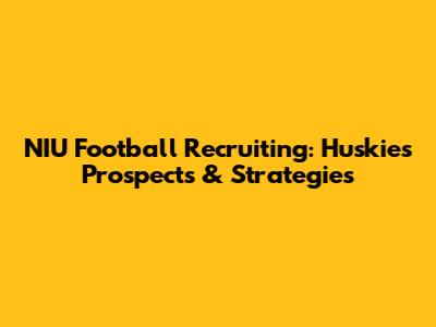 NIU Football Recruiting: Huskies' Prospects & Strategies