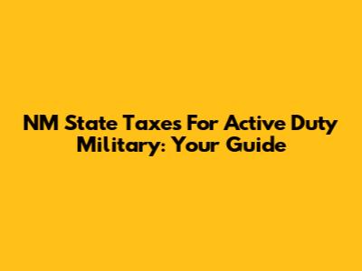 NM State Taxes For Active Duty Military: Your Guide