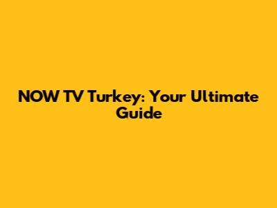NOW TV Turkey: Your Ultimate Guide