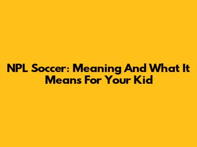NPL Soccer: Meaning And What It Means For Your Kid