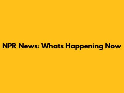 NPR News: What's Happening Now