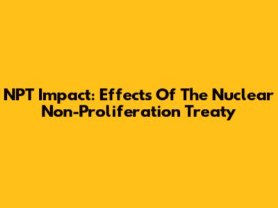 NPT Impact: Effects Of The Nuclear Non-Proliferation Treaty