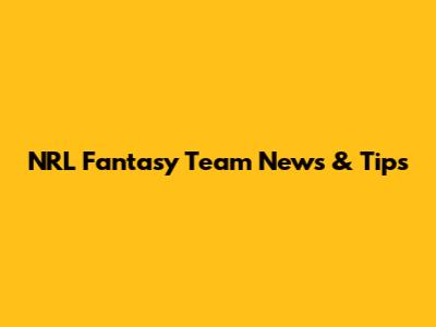 NRL Fantasy Team News & Tips