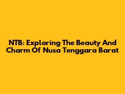 NTB: Exploring The Beauty And Charm Of Nusa Tenggara Barat