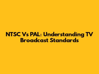 NTSC Vs PAL: Understanding TV Broadcast Standards