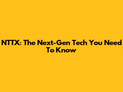 NTTX: The Next-Gen Tech You Need To Know