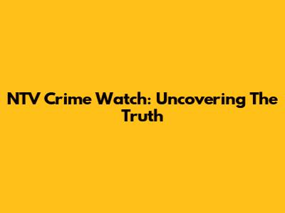 NTV Crime Watch: Uncovering The Truth
