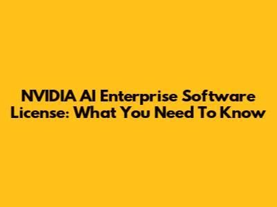 NVIDIA AI Enterprise Software License: What You Need To Know