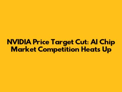 NVIDIA Price Target Cut: AI Chip Market Competition Heats Up