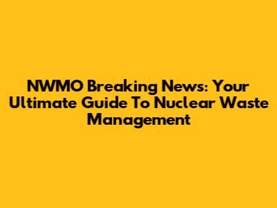 NWMO Breaking News: Your Ultimate Guide To Nuclear Waste Management