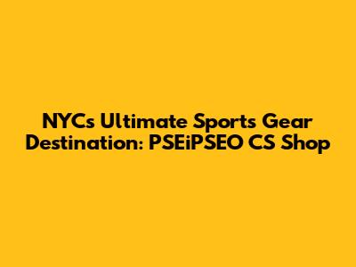 NYC's Ultimate Sports Gear Destination: PSEiPSEO CS Shop