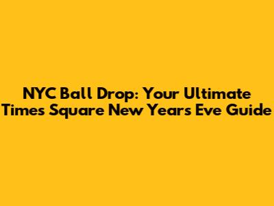 NYC Ball Drop: Your Ultimate Times Square New Year's Eve Guide