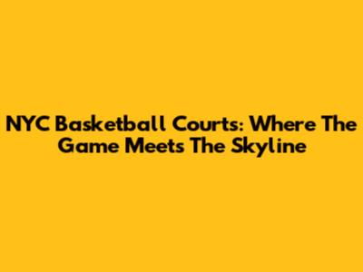 NYC Basketball Courts: Where The Game Meets The Skyline