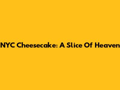 NYC Cheesecake: A Slice Of Heaven