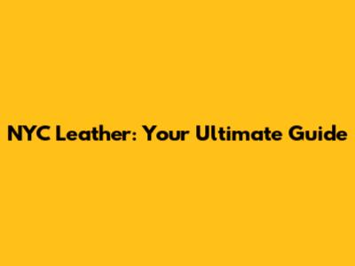 NYC Leather: Your Ultimate Guide