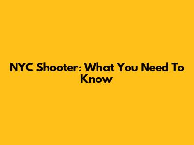NYC Shooter: What You Need To Know