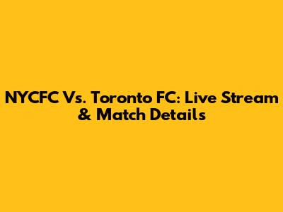 NYCFC Vs. Toronto FC: Live Stream & Match Details