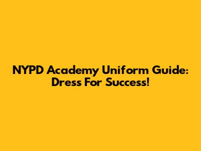 NYPD Academy Uniform Guide: Dress For Success!