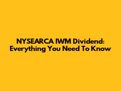 NYSEARCA IWM Dividend: Everything You Need To Know