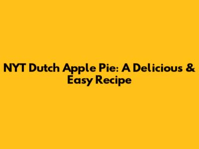 NYT Dutch Apple Pie: A Delicious & Easy Recipe