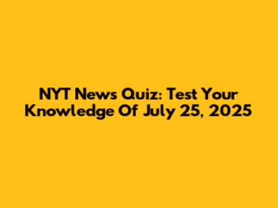 NYT News Quiz: Test Your Knowledge Of July 25, 2025