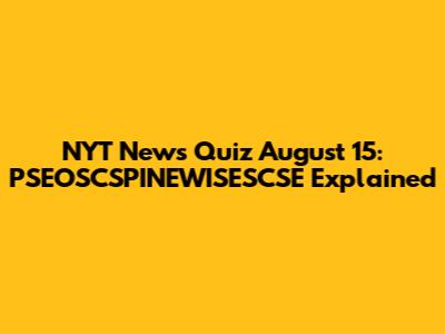 NYT News Quiz August 15: PSEOSCSPINEWISESCSE Explained