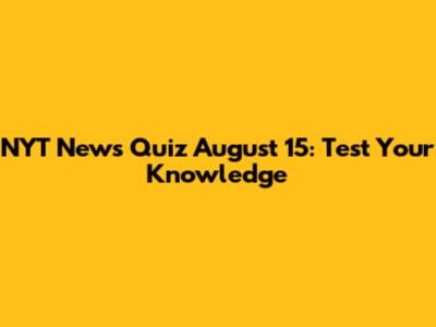 NYT News Quiz August 15: Test Your Knowledge