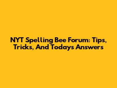 NYT Spelling Bee Forum: Tips, Tricks, And Today's Answers
