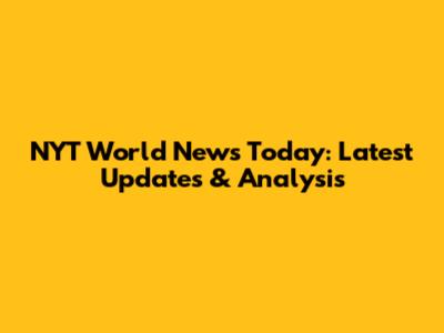 NYT World News Today: Latest Updates & Analysis