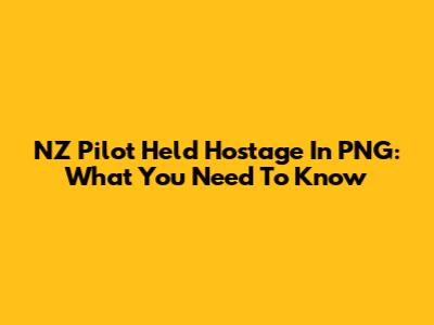 NZ Pilot Held Hostage In PNG: What You Need To Know