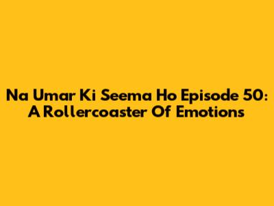 Na Umar Ki Seema Ho Episode 50: A Rollercoaster Of Emotions