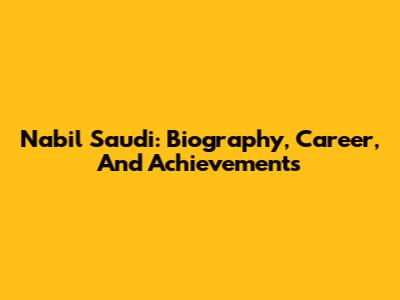 Nabil Saudi: Biography, Career, And Achievements
