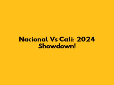 Nacional Vs Cali: 2024 Showdown!