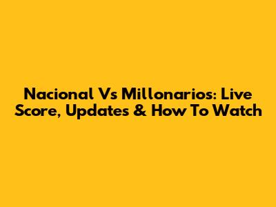 Nacional Vs Millonarios: Live Score, Updates & How To Watch