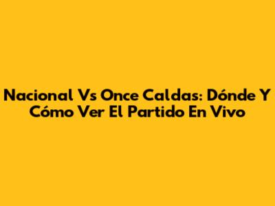 Nacional Vs Once Caldas: Dónde Y Cómo Ver El Partido En Vivo