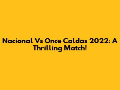 Nacional Vs Once Caldas 2022: A Thrilling Match!