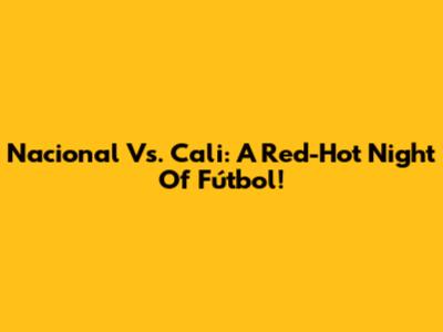 Nacional Vs. Cali: A Red-Hot Night Of Fútbol!