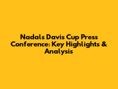 Nadal's Davis Cup Press Conference: Key Highlights & Analysis