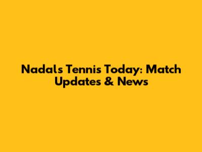 Nadal's Tennis Today: Match Updates & News