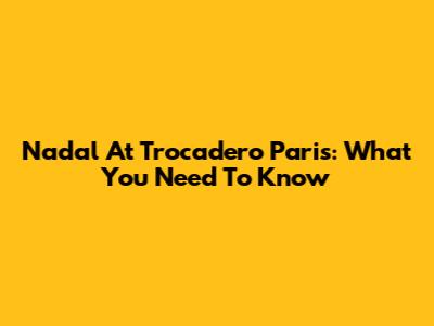 Nadal At Trocadero Paris: What You Need To Know