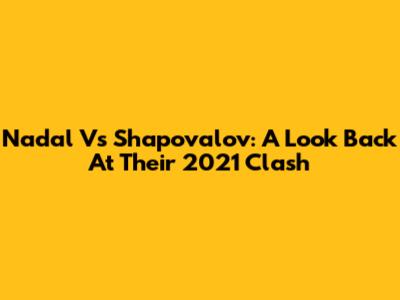 Nadal Vs Shapovalov: A Look Back At Their 2021 Clash