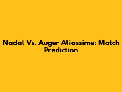 Nadal Vs. Auger Aliassime: Match Prediction