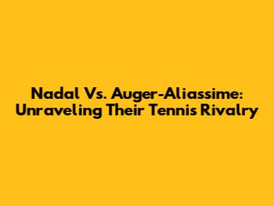Nadal Vs. Auger-Aliassime: Unraveling Their Tennis Rivalry