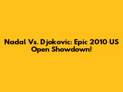 Nadal Vs. Djokovic: Epic 2010 US Open Showdown!