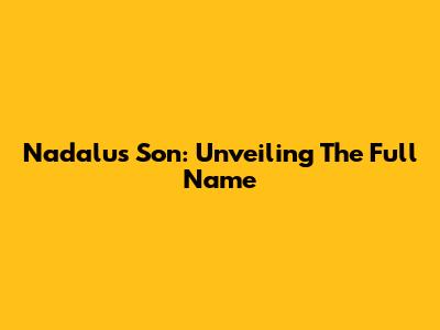 Nadalu's Son: Unveiling The Full Name