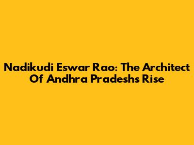 Nadikudi Eswar Rao: The Architect Of Andhra Pradesh's Rise