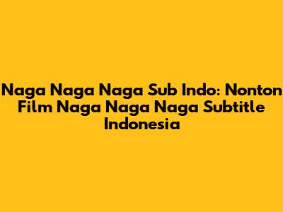 Naga Naga Naga Sub Indo: Nonton Film Naga Naga Naga Subtitle Indonesia