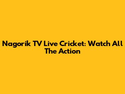 Nagorik TV Live Cricket: Watch All The Action