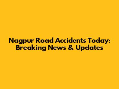 Nagpur Road Accidents Today: Breaking News & Updates