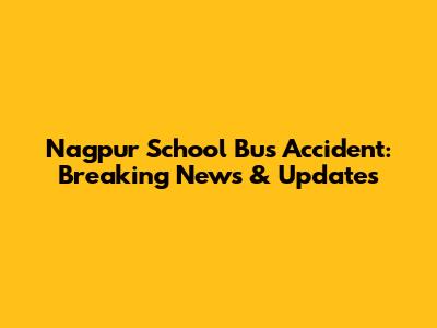Nagpur School Bus Accident: Breaking News & Updates